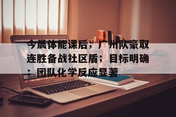 LOl竞猜联盟 -关于今晨体能课后；广州队豪取连胜备战社区盾；目标明确；团队化学反应显著的信息